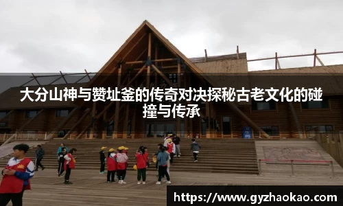 大分山神与赞址釜的传奇对决探秘古老文化的碰撞与传承