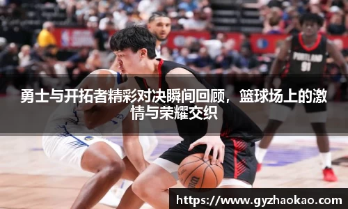 勇士与开拓者精彩对决瞬间回顾，篮球场上的激情与荣耀交织