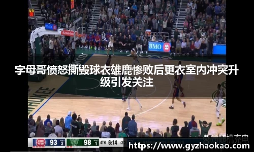 字母哥愤怒撕毁球衣雄鹿惨败后更衣室内冲突升级引发关注