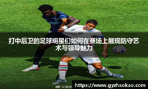 打中后卫的足球明星们如何在赛场上展现防守艺术与领导魅力