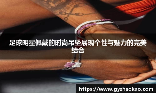 足球明星佩戴的时尚吊坠展现个性与魅力的完美结合