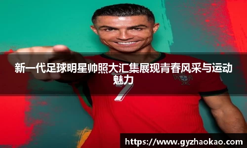 新一代足球明星帅照大汇集展现青春风采与运动魅力