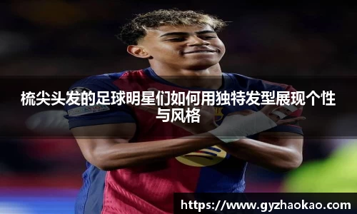 梳尖头发的足球明星们如何用独特发型展现个性与风格