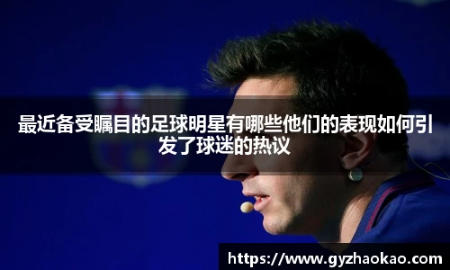 最近备受瞩目的足球明星有哪些他们的表现如何引发了球迷的热议