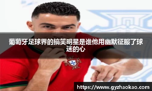 葡萄牙足球界的搞笑明星是谁他用幽默征服了球迷的心