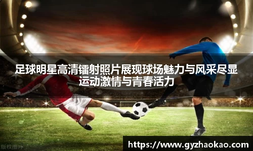 足球明星高清镭射照片展现球场魅力与风采尽显运动激情与青春活力