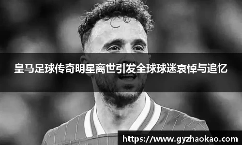 皇马足球传奇明星离世引发全球球迷哀悼与追忆