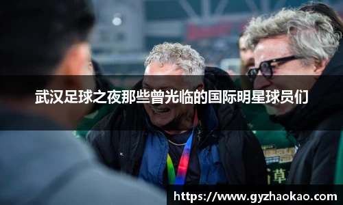 武汉足球之夜那些曾光临的国际明星球员们
